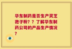 华东制药是否生产灵芝孢子粉？？了解华东制药公司的产品生产情况？