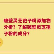 破壁灵芝孢子粉添加物分析？了解破壁灵芝孢子粉的成分？