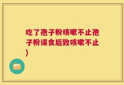 吃了孢子粉咳嗽不止孢子粉误食后致咳嗽不止)