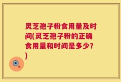 灵芝孢子粉食用量及时间(灵芝孢子粉的正确食用量和时间是多少？)