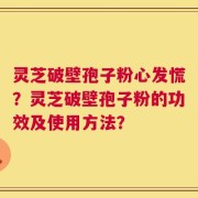 灵芝破壁孢子粉心发慌？灵芝破壁孢子粉的功效及使用方法？