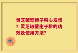灵芝破壁孢子粉心发慌？灵芝破壁孢子粉的功效及使用方法？