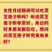 女性月经期间可以吃灵芝孢子粉吗？听说灵芝孢子粉非常好，身边的好多朋友都在吃，想问问灵芝孢子粉究竟有多好？