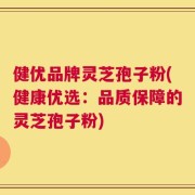 健优品牌灵芝孢子粉(健康优选：品质保障的灵芝孢子粉)