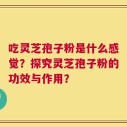 吃灵芝孢子粉是什么感觉？探究灵芝孢子粉的功效与作用？