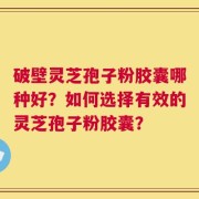 破壁灵芝孢子粉胶囊哪种好？如何选择有效的灵芝孢子粉胶囊？