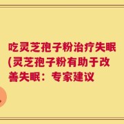 吃灵芝孢子粉治疗失眠(灵芝孢子粉有助于改善失眠：专家建议
