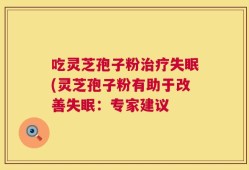 吃灵芝孢子粉治疗失眠(灵芝孢子粉有助于改善失眠：专家建议
