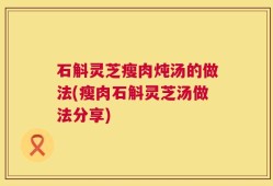 石斛灵芝瘦肉炖汤的做法(瘦肉石斛灵芝汤做法分享)