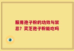 服用孢子粉的功效与禁忌？灵芝孢子粉能吃吗