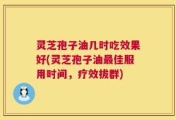 灵芝孢子油几时吃效果好(灵芝孢子油最佳服用时间，疗效拔群)