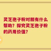 灵芝孢子粉对胆有什么帮助？探究灵芝孢子粉的药用价值？