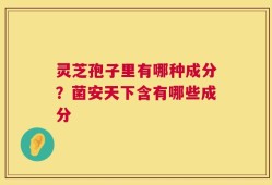 灵芝孢子里有哪种成分？菌安天下含有哪些成分