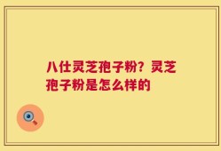 八仕灵芝孢子粉？灵芝孢子粉是怎么样的