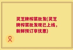 灵芝牌榨菜批发(灵芝牌榨菜批发现已上线，新鲜预订享优惠)