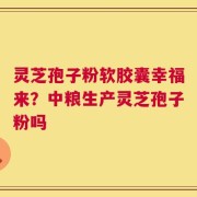 灵芝孢子粉软胶囊幸福来？中粮生产灵芝孢子粉吗