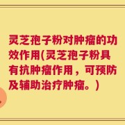 灵芝孢子粉对肿瘤的功效作用(灵芝孢子粉具有抗肿瘤作用，可预防及辅助治疗肿瘤。)