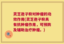 灵芝孢子粉对肿瘤的功效作用(灵芝孢子粉具有抗肿瘤作用，可预防及辅助治疗肿瘤。)