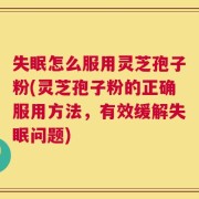 失眠怎么服用灵芝孢子粉(灵芝孢子粉的正确服用方法，有效缓解失眠问题)