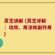 灵芝讲解 (灵芝详解：功效、用法和副作用)