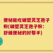 便秘能吃破壁灵芝孢子粉(破壁灵芝孢子粉：舒缓便秘的好帮手)