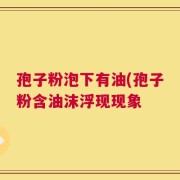 孢子粉泡下有油(孢子粉含油沫浮现现象