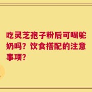 吃灵芝孢子粉后可喝驼奶吗？饮食搭配的注意事项？