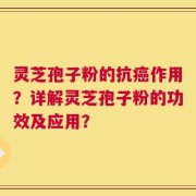 灵芝孢子粉的抗癌作用？详解灵芝孢子粉的功效及应用？
