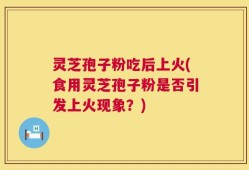 灵芝孢子粉吃后上火(食用灵芝孢子粉是否引发上火现象？)