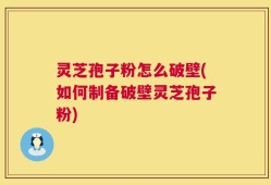 灵芝孢子粉怎么破壁(如何制备破壁灵芝孢子粉)