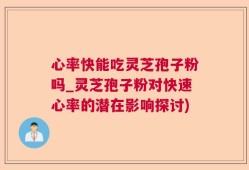 心率快能吃灵芝孢子粉吗_灵芝孢子粉对快速心率的潜在影响探讨)