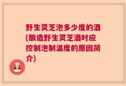野生灵芝泡多少度的酒(酿造野生灵芝酒时应控制泡制温度的原因简介)