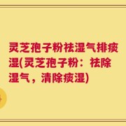 灵芝孢子粉祛湿气排痰湿(灵芝孢子粉：祛除湿气，清除痰湿)