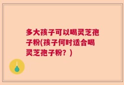多大孩子可以喝灵芝孢子粉(孩子何时适合喝灵芝孢子粉？)
