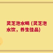 灵芝泡水喝 (灵芝泡水饮，养生佳品)