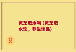 灵芝泡水喝 (灵芝泡水饮，养生佳品)