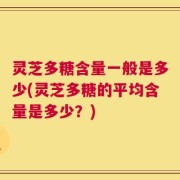灵芝多糖含量一般是多少(灵芝多糖的平均含量是多少？)