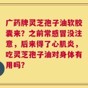 广药牌灵芝孢子油软胶囊来？之前常感冒没注意，后来得了心肌炎，吃灵芝孢子油对身体有用吗？