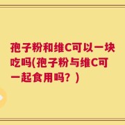 孢子粉和维C可以一块吃吗(孢子粉与维C可一起食用吗？)