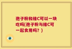 孢子粉和维C可以一块吃吗(孢子粉与维C可一起食用吗？)
