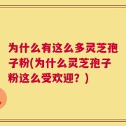 为什么有这么多灵芝孢子粉(为什么灵芝孢子粉这么受欢迎？)