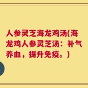 人参灵芝海龙鸡汤(海龙鸡人参灵芝汤：补气养血，提升免疫。)