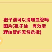 孢子油可以清理血管吗图片(孢子油：有效清理血管的天然选择)
