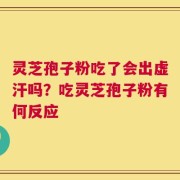 灵芝孢子粉吃了会出虚汗吗？吃灵芝孢子粉有何反应
