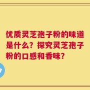 优质灵芝孢子粉的味道是什么？探究灵芝孢子粉的口感和香味？