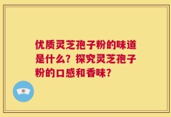 优质灵芝孢子粉的味道是什么？探究灵芝孢子粉的口感和香味？