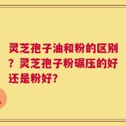灵芝孢子油和粉的区别？灵芝孢子粉碾压的好还是粉好？