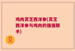 鸡肉灵芝西洋参(灵芝西洋参与鸡肉的强强联手)