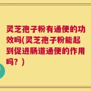 灵芝孢子粉有通便的功效吗(灵芝孢子粉能起到促进肠道通便的作用吗？)