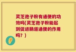 灵芝孢子粉有通便的功效吗(灵芝孢子粉能起到促进肠道通便的作用吗？)